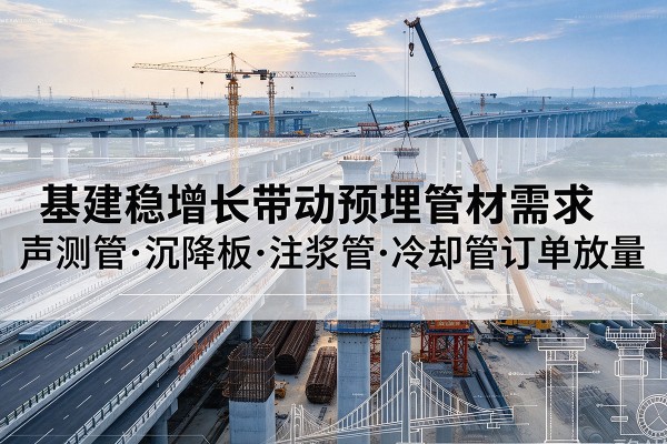 东莞基建稳增长带动预埋监测管材需求，声测管、沉降板、注浆管订单持续放量